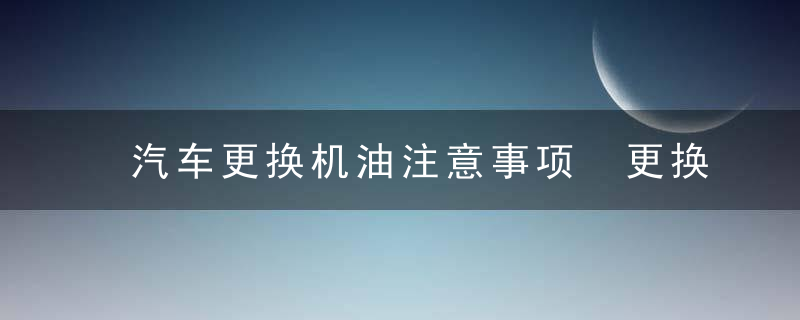 汽车更换机油注意事项 更换汽车机油注意事项